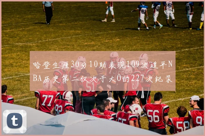 哈登生涯30分10助表现109次追平NBA历史第二仅次于大O的227次纪录