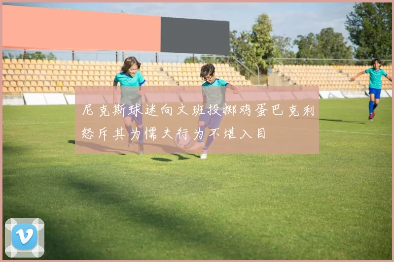 尼克斯球迷向文班投掷鸡蛋巴克利怒斥其为懦夫行为不堪入目