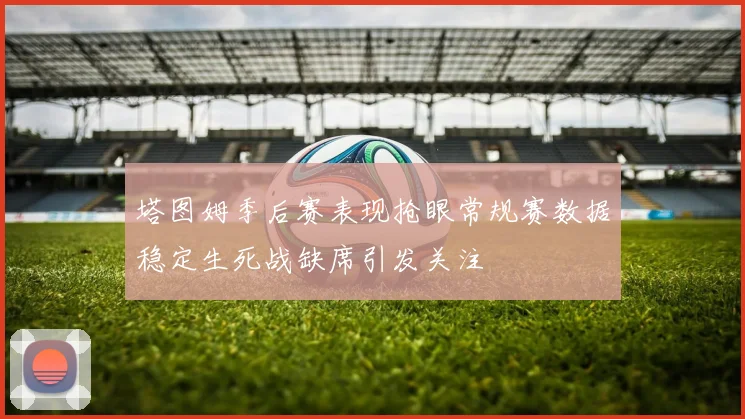 塔图姆季后赛表现抢眼常规赛数据稳定生死战缺席引发关注