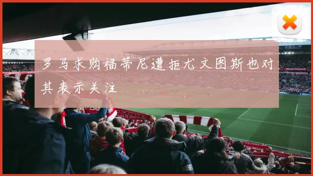 罗马求购福蒂尼遭拒尤文图斯也对其表示关注