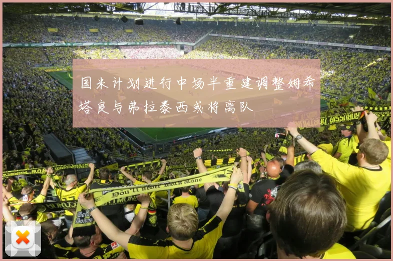 国米计划进行中场半重建调整姆希塔良与弗拉泰西或将离队