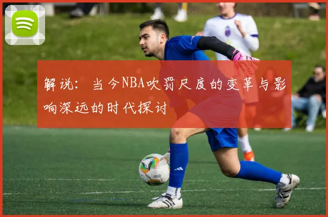 解说：当今NBA吹罚尺度的变革与影响深远的时代探讨