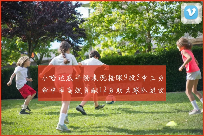 小哈达威半场表现抢眼9投5中三分命中率高效贡献12分助力球队进攻