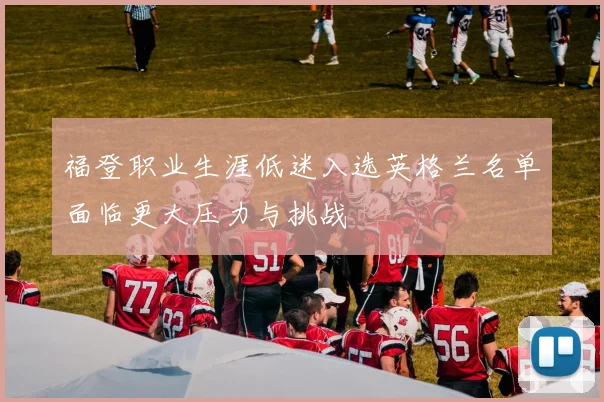 福登职业生涯低迷入选英格兰名单面临更大压力与挑战