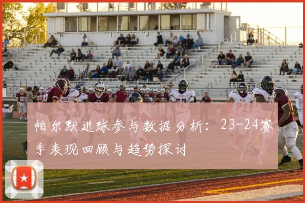 帕尔默进球参与数据分析：23-24赛季表现回顾与趋势探讨