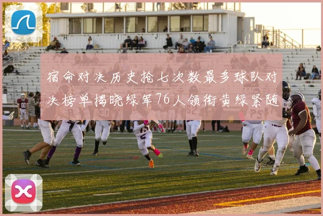 宿命对决历史抢七次数最多球队对决榜单揭晓绿军76人领衔黄绿紧随其后