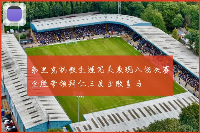 弗里克执教生涯完美表现八场决赛全胜带领拜仁三度击败皇马