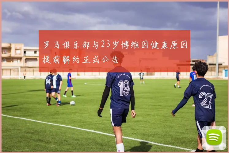 罗马俱乐部与23岁博维因健康原因提前解约正式公告