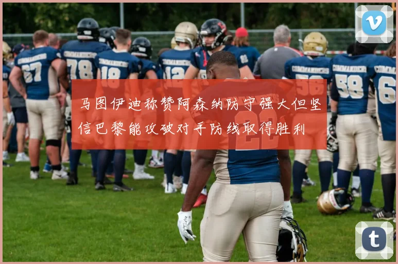 马图伊迪称赞阿森纳防守强大但坚信巴黎能攻破对手防线取得胜利