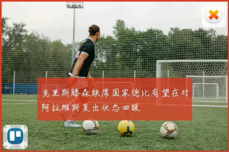 克里斯滕森缺席国家德比有望在对阿拉维斯复出状态回暖