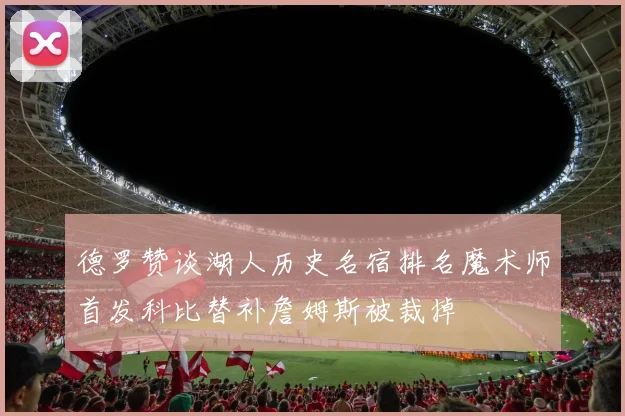 德罗赞谈湖人历史名宿排名魔术师首发科比替补詹姆斯被裁掉