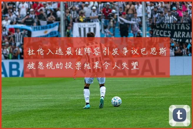 杜伦入选最佳阵容引发争议巴恩斯被忽视的投票结果令人失望