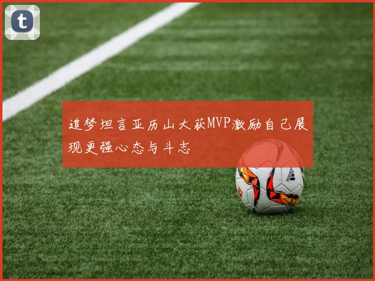追梦坦言亚历山大获MVP激励自己展现更强心态与斗志