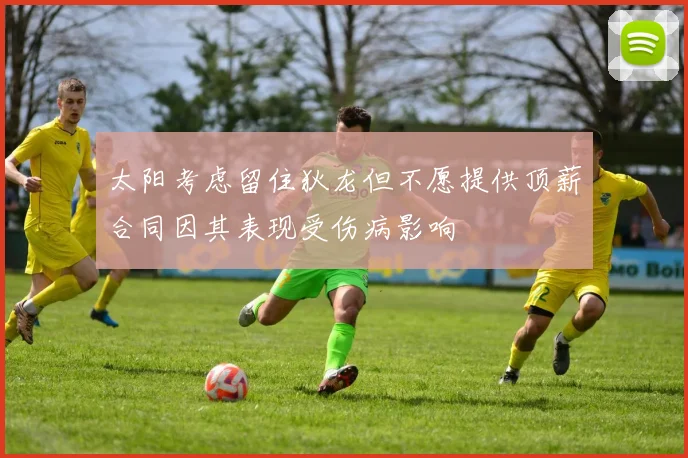 太阳考虑留住狄龙但不愿提供顶薪合同因其表现受伤病影响